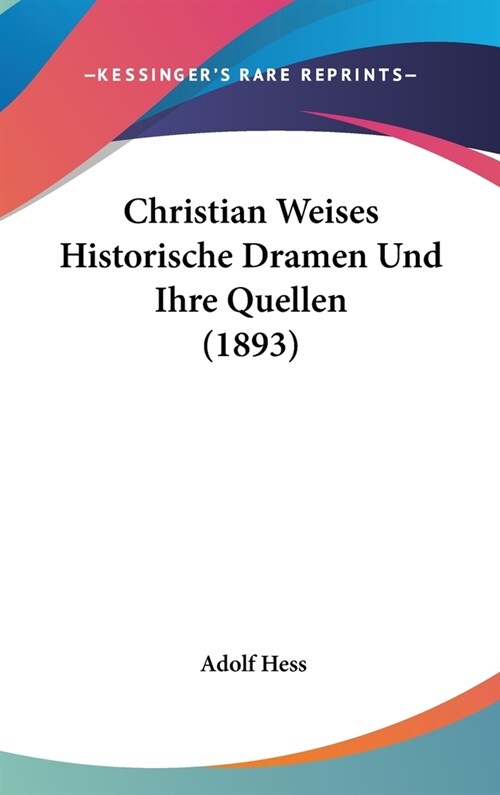 Christian Weises Historische Dramen Und Ihre Quellen (1893) (Hardcover)