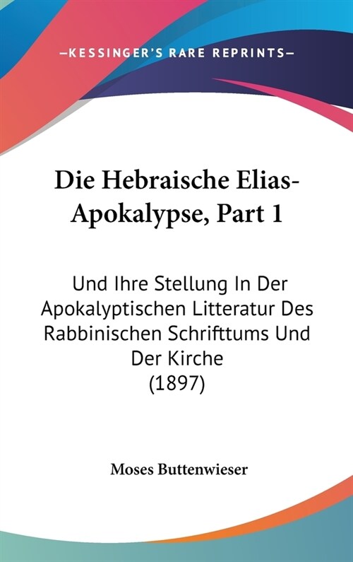 Die Hebraische Elias-Apokalypse, Part 1: Und Ihre Stellung in Der Apokalyptischen Litteratur Des Rabbinischen Schrifttums Und Der Kirche (1897) (Hardcover)