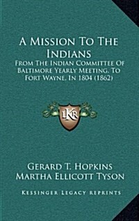 A Mission to the Indians: From the Indian Committee of Baltimore Yearly Meeting, to Fort Wayne, in 1804 (1862) (Hardcover)