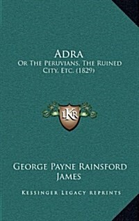 Adra: Or the Peruvians, the Ruined City, Etc. (1829) (Hardcover)