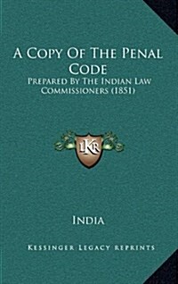 A Copy of the Penal Code: Prepared by the Indian Law Commissioners (1851) (Hardcover)