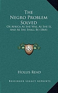 The Negro Problem Solved: Or Africa as She Was, as She Is, and as She Shall Be (1864) (Hardcover)