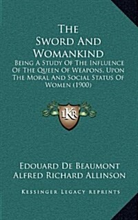 The Sword and Womankind: Being a Study of the Influence of the Queen of Weapons, Upon the Moral and Social Status of Women (1900) (Hardcover)