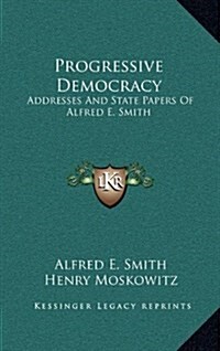 Progressive Democracy: Addresses and State Papers of Alfred E. Smith (Hardcover)