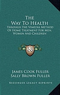 The Way to Health: Through the Vimedia Method of Home Treatment for Men, Women and Children (Hardcover)