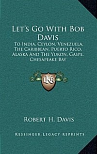 Lets Go with Bob Davis: To India, Ceylon, Venezuela, the Caribbean, Puerto Rico, Alaska and the Yukon, Gaspe, Chesapeake Bay (Hardcover)