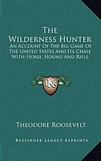 The Wilderness Hunter: An Account of the Big Game of the United States and Its Chase with Horse, Hound and Rifle (Hardcover)