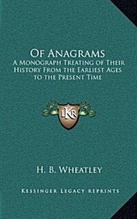 Of Anagrams: A Monograph Treating of Their History from the Earliest Ages to the Present Time (Hardcover)