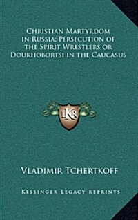 Christian Martyrdom in Russia; Persecution of the Spirit Wrestlers or Doukhobortsi in the Caucasus (Hardcover)