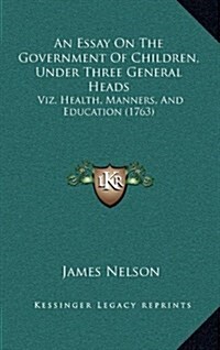 An Essay on the Government of Children, Under Three General Heads: Viz. Health, Manners, and Education (1763) (Hardcover)