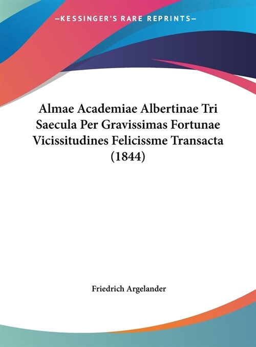 Almae Academiae Albertinae Tri Saecula Per Gravissimas Fortunae Vicissitudines Felicissme Transacta (1844) (Hardcover)