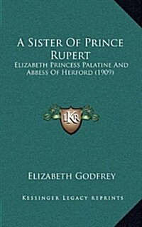 A Sister of Prince Rupert: Elizabeth Princess Palatine and Abbess of Herford (1909) (Hardcover)