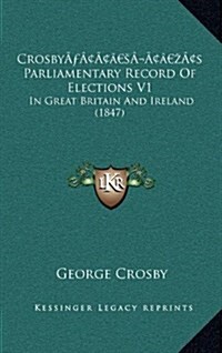Crosbys Parliamentary Record of Elections V1: In Great Britain and Ireland (1847) (Hardcover)