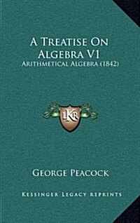 A Treatise on Algebra V1: Arithmetical Algebra (1842) (Hardcover)