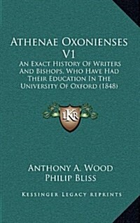 Athenae Oxonienses V1: An Exact History of Writers and Bishops, Who Have Had Their Education in the University of Oxford (1848) (Hardcover)