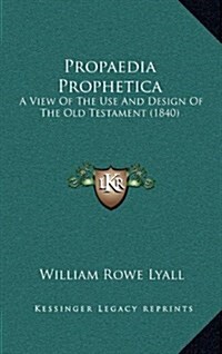 Propaedia Prophetica: A View Of The Use And Design Of The Old Testament (1840) (Hardcover)