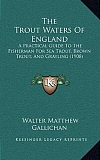 The Trout Waters Of England: A Practical Guide To The Fisherman For Sea Trout, Brown Trout, And Grayling (1908) (Hardcover)