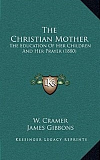 The Christian Mother: The Education of Her Children and Her Prayer (1880) (Hardcover)