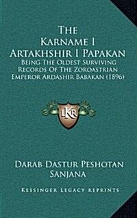 The Karname I Artakhshir I Papakan: Being the Oldest Surviving Records of the Zoroastrian Emperor Ardashir Babakan (1896) (Hardcover)
