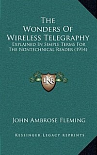 The Wonders of Wireless Telegraphy: Explained in Simple Terms for the Nontechnical Reader (1914) (Hardcover)
