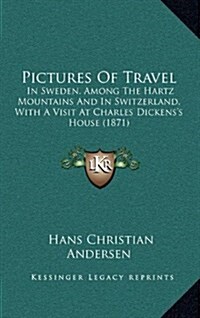 Pictures of Travel: In Sweden, Among the Hartz Mountains and in Switzerland, with a Visit at Charles Dickenss House (1871) (Hardcover)