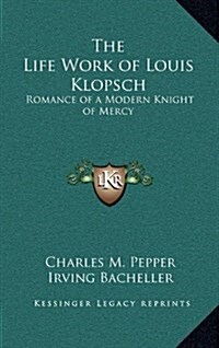 The Life Work of Louis Klopsch: Romance of a Modern Knight of Mercy (Hardcover)