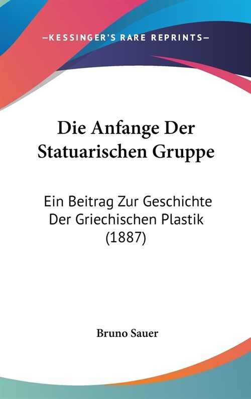 Die Anfange Der Statuarischen Gruppe: Ein Beitrag Zur Geschichte Der Griechischen Plastik (1887) (Hardcover)