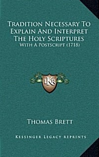 Tradition Necessary to Explain and Interpret the Holy Scriptures: With a PostScript (1718) (Hardcover)