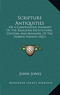 Scripture Antiquities: Or a Compendious Summary of the Religious Institutions, Customs and Manners, of the Hebrew Nation (1821) (Hardcover)