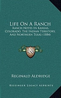 Life on a Ranch: Ranch Notes in Kansas, Colorado, the Indian Territory, and Northern Texas (1884) (Hardcover)