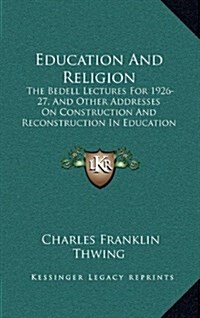 Education and Religion: The Bedell Lectures for 1926-27, and Other Addresses on Construction and Reconstruction in Education (Hardcover)