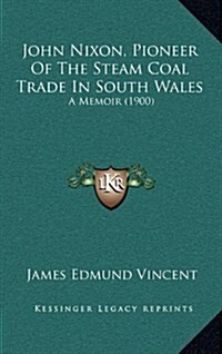 John Nixon, Pioneer of the Steam Coal Trade in South Wales: A Memoir (1900) (Hardcover)