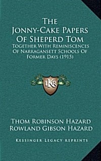 The Jonny-Cake Papers of Sheperd Tom: Together with Reminiscences of Narragansett Schools of Former Days (1915) (Hardcover)