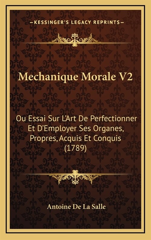 Mechanique Morale V2: Ou Essai Sur LArt de Perfectionner Et DEmployer Ses Organes, Propres, Acquis Et Conquis (1789) (Hardcover)