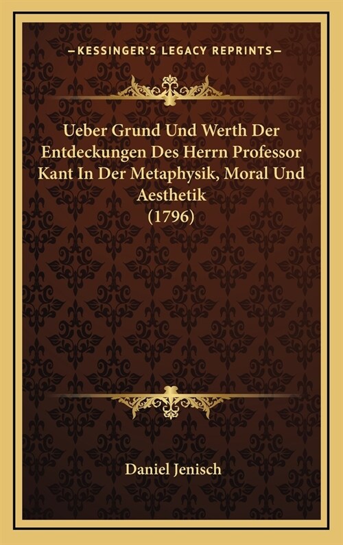 Ueber Grund Und Werth Der Entdeckungen Des Herrn Professor Kant in Der Metaphysik, Moral Und Aesthetik (1796) (Hardcover)