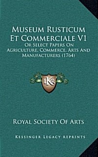 Museum Rusticum Et Commerciale V1: Or Select Papers on Agriculture, Commerce, Arts and Manufacturers (1764) (Hardcover)