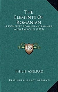 The Elements of Romanian: A Complete Romanian Grammar, with Exercises (1919) (Hardcover)