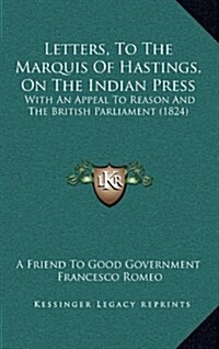 Letters, to the Marquis of Hastings, on the Indian Press: With an Appeal to Reason and the British Parliament (1824) (Hardcover)