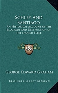 Schley and Santiago: An Historical Account of the Blockade and Destruction of the Spanish Fleet (Hardcover)