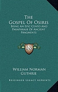 The Gospel of Osiris: Being an Epic Cento and Paraphrase of Ancient Fragments (Hardcover)