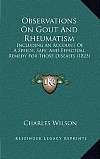 Observations on Gout and Rheumatism: Including an Account of a Speedy, Safe, and Effectual Remedy for Those Diseases (1823) (Hardcover)