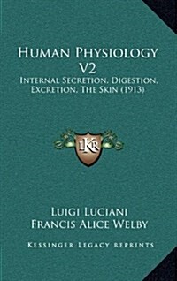 Human Physiology V2: Internal Secretion, Digestion, Excretion, the Skin (1913) (Hardcover)