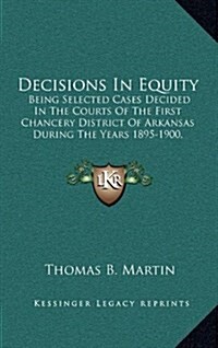 Decisions in Equity: Being Selected Cases Decided in the Courts of the First Chancery District of Arkansas During the Years 1895-1900, Incl (Hardcover)