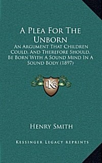 A Plea for the Unborn: An Argument That Children Could, and Therefore Should, Be Born with a Sound Mind in a Sound Body (1897) (Hardcover)