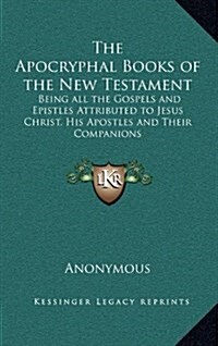 The Apocryphal Books of the New Testament: Being All the Gospels and Epistles Attributed to Jesus Christ, His Apostles and Their Companions (Hardcover)
