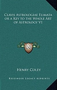 Clavis Astrologiae Elimata or a Key to the Whole Art of Astrology V1 (Hardcover)