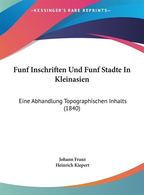 Funf Inschriften Und Funf Stadte in Kleinasien: Eine Abhandlung Topographischen Inhalts (1840) (Hardcover)