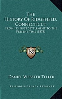The History of Ridgefield, Connecticut: From Its First Settlement to the Present Time (1878) (Hardcover)