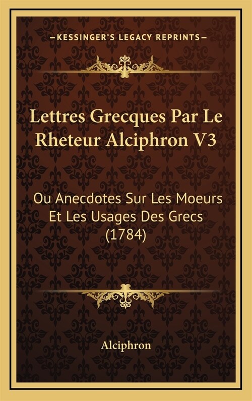 Lettres Grecques Par Le Rheteur Alciphron V3: Ou Anecdotes Sur Les Moeurs Et Les Usages Des Grecs (1784) (Hardcover)