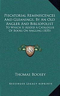 Piscatorial Reminiscences and Gleanings, by an Old Angler and Bibliopolist: To Which Is Added a Catalogue of Books on Angling (1835) (Hardcover)